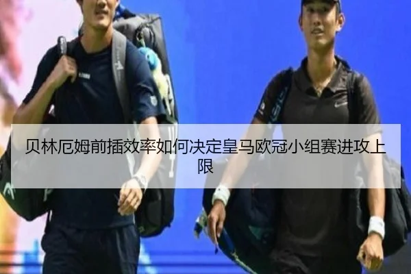 贝林厄姆前插效率如何决定皇马欧冠小组赛进攻上限